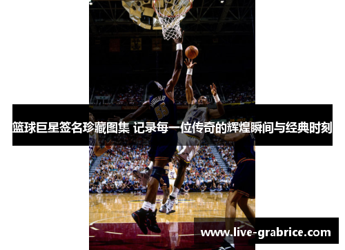 篮球巨星签名珍藏图集 记录每一位传奇的辉煌瞬间与经典时刻