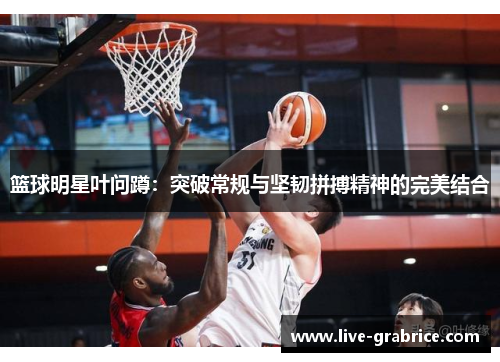 篮球明星叶问蹲：突破常规与坚韧拼搏精神的完美结合