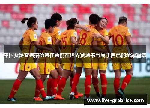中国女足奋勇拼搏勇往直前在世界赛场书写属于自己的荣耀篇章