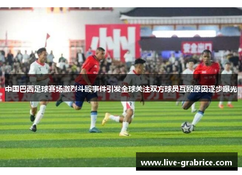 中国巴西足球赛场激烈斗殴事件引发全球关注双方球员互殴原因逐步曝光
