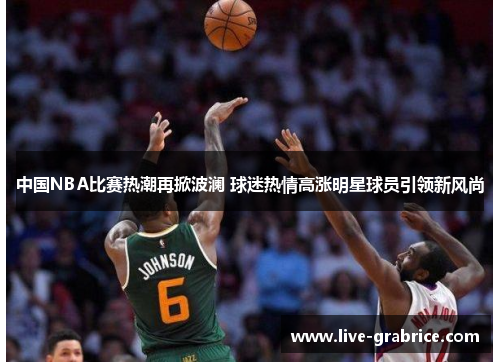 中国NBA比赛热潮再掀波澜 球迷热情高涨明星球员引领新风尚
