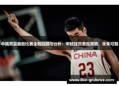 中国男篮最新比赛全程回顾与分析：年轻球员表现亮眼，未来可期
